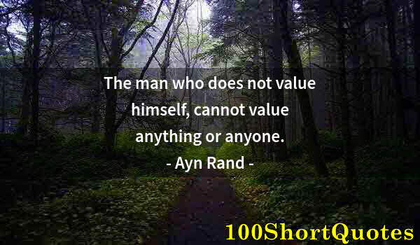 Quote by Albert Einstein: The man who does not value himself, cannot value anything or anyone.