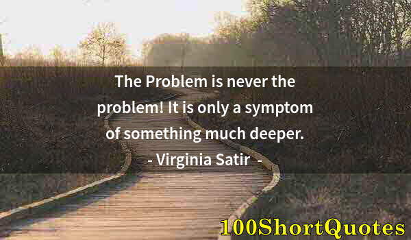 Quote by Albert Einstein: The Problem is never the problem! It is only a symptom of something much deeper.