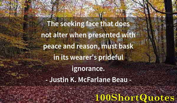 Quote by Albert Einstein: The seeking face that does not alter when presented with peace and reason, must bask in its wearer's...