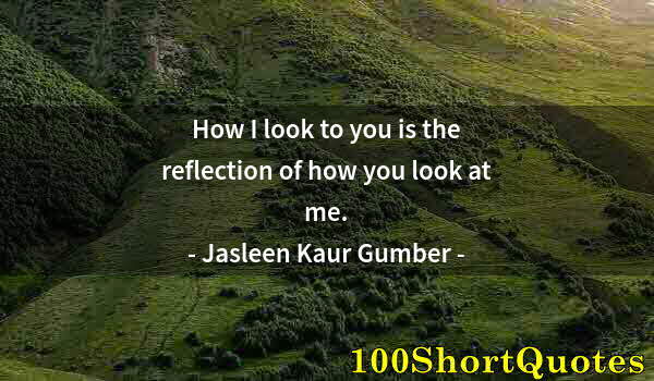 Quote by Albert Einstein: How I look to you is the reflection of how you look at me.