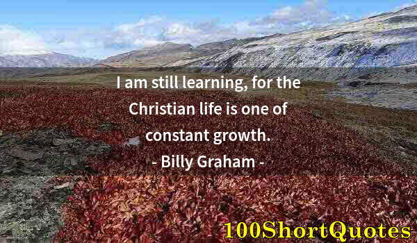 Quote by Albert Einstein: I am still learning, for the Christian life is one of constant growth.