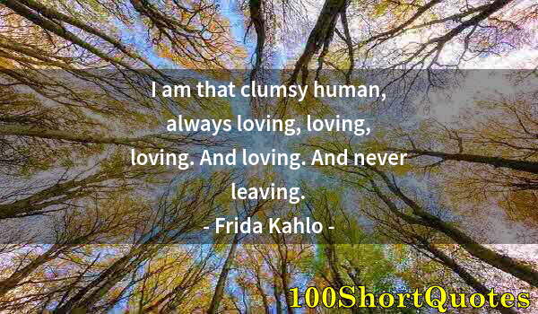 Quote by Albert Einstein: I am that clumsy human, always loving, loving, loving. And loving. And never leaving.