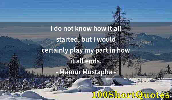 Quote by Albert Einstein: I do not know how it all started, but I would certainly play my part in how it all ends.