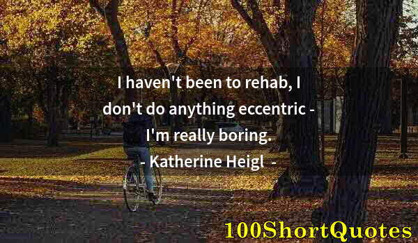 Quote by Albert Einstein: I haven't been to rehab, I don't do anything eccentric - I'm really boring.
