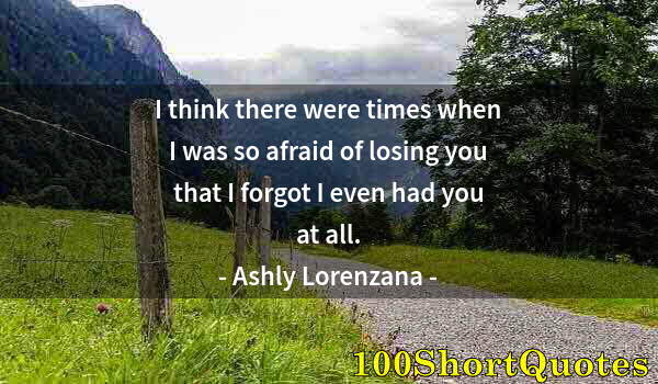 Quote by Albert Einstein: I think there were times when I was so afraid of losing you that I forgot I even had you at all.
