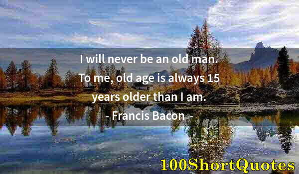Quote by Albert Einstein: I will never be an old man. To me, old age is always 15 years older than I am.