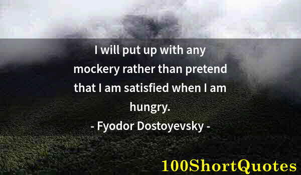 Quote by Albert Einstein: I will put up with any mockery rather than pretend that I am satisfied when I am hungry.