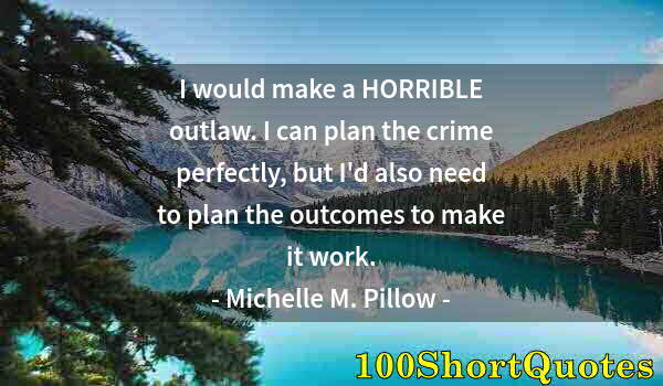 Quote by Albert Einstein: I would make a HORRIBLE outlaw. I can plan the crime perfectly, but I'd also need to plan the outcom...