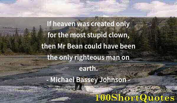 Quote by Albert Einstein: If heaven was created only for the most stupid clown, then Mr Bean could have been the only righteou...