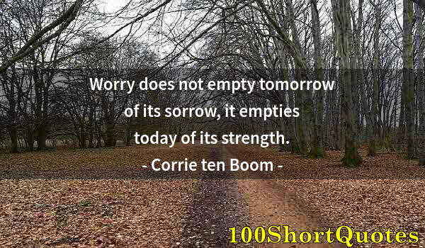 Quote by Albert Einstein: Worry does not empty tomorrow of its sorrow, it empties today of its strength.