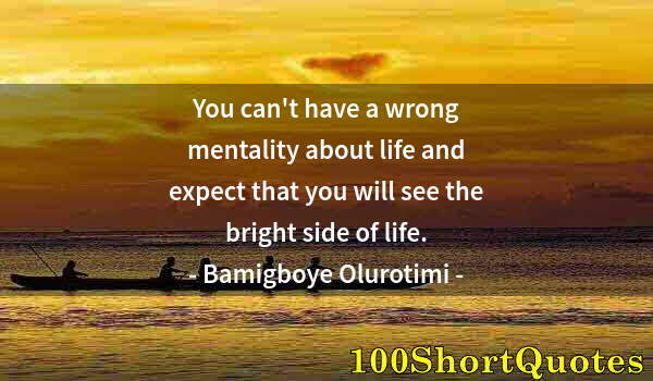 Quote by Albert Einstein: You can't have a wrong mentality about life and expect that you will see the bright side of life.