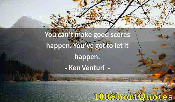 Quote by Albert Einstein: You can't make good scores happen. You've got to let it happen.