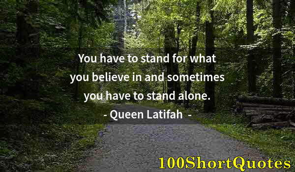Quote by Albert Einstein: You have to stand for what you believe in and sometimes you have to stand alone.