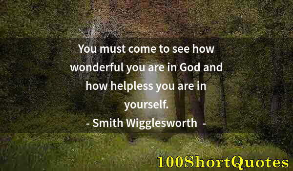 Quote by Albert Einstein: You must come to see how wonderful you are in God and how helpless you are in yourself.