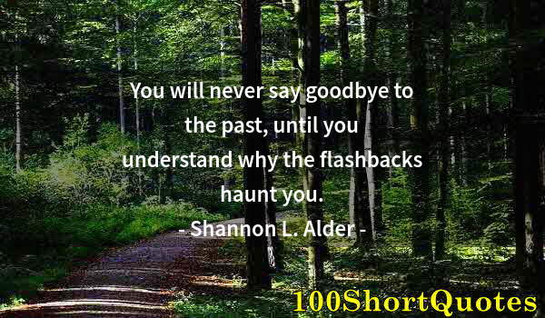 Quote by Albert Einstein: You will never say goodbye to the past, until you understand why the flashbacks haunt you.