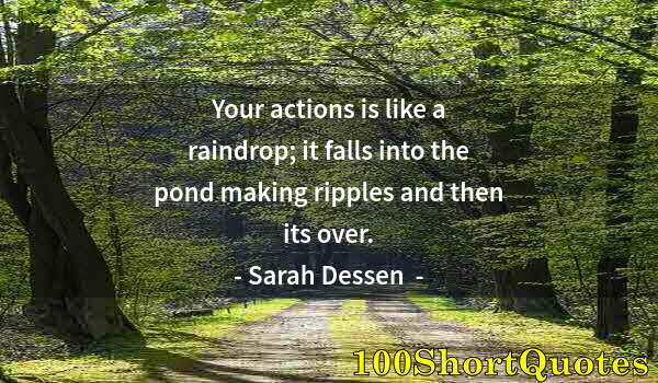 Quote by Albert Einstein: Your actions is like a raindrop; it falls into the pond making ripples and then its over.