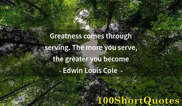 Quote by Albert Einstein: Greatness comes through serving. The more you serve, the greater you become