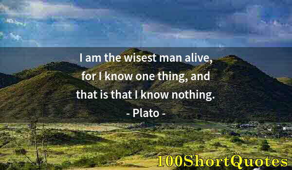 Quote by Albert Einstein: I am the wisest man alive, for I know one thing, and that is that I know nothing.