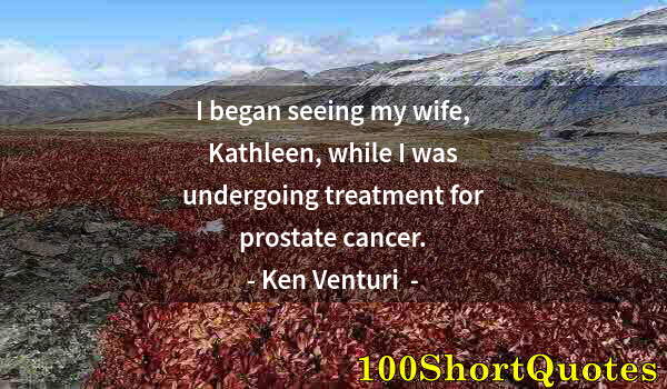 Quote by Albert Einstein: I began seeing my wife, Kathleen, while I was undergoing treatment for prostate cancer.