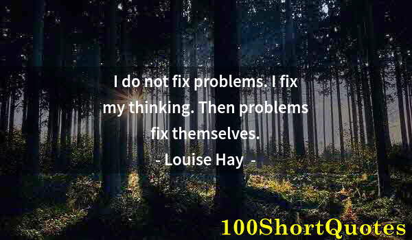 Quote by Albert Einstein: I do not fix problems. I fix my thinking. Then problems fix themselves.