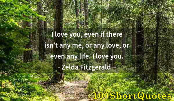 Quote by Albert Einstein: I love you, even if there isn’t any me, or any love, or even any life. I love you.