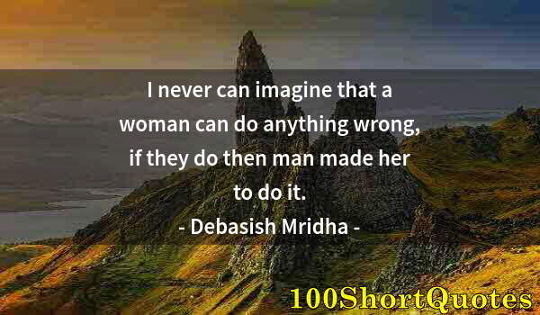 Quote by Albert Einstein: I never can imagine that a woman can do anything wrong, if they do then man made her to do it.