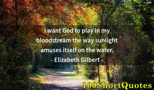 Quote by Albert Einstein: I want God to play in my bloodstream the way sunlight amuses itself on the water.