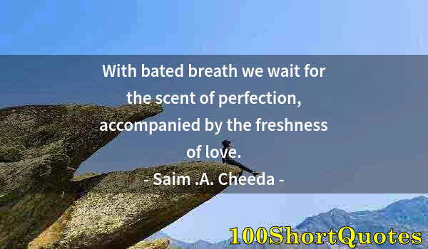 Quote by Albert Einstein: With bated breath we wait for the scent of perfection, accompanied by the freshness of love.