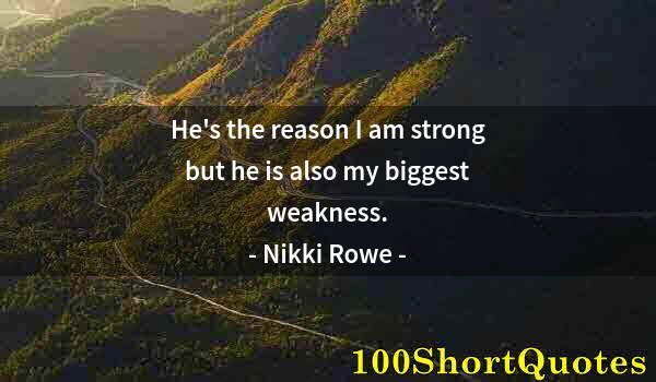 Quote by Albert Einstein: He's the reason I am strong but he is also my biggest weakness.