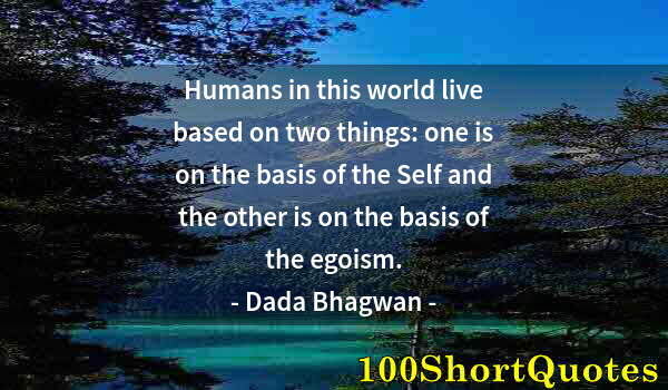 Quote by Albert Einstein: Humans in this world live based on two things: one is on the basis of the Self and the other is on t...