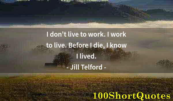 Quote by Albert Einstein: I don't live to work. I work to live. Before I die, I know I lived.