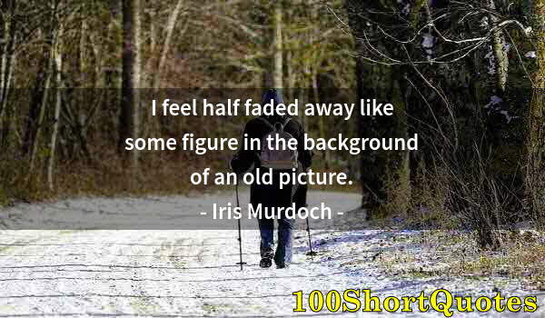 Quote by Albert Einstein: I feel half faded away like some figure in the background of an old picture.
