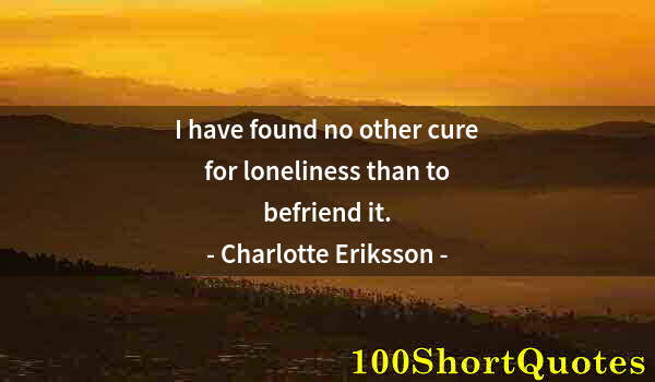 Quote by Albert Einstein: I have found no other cure for loneliness than to befriend it.