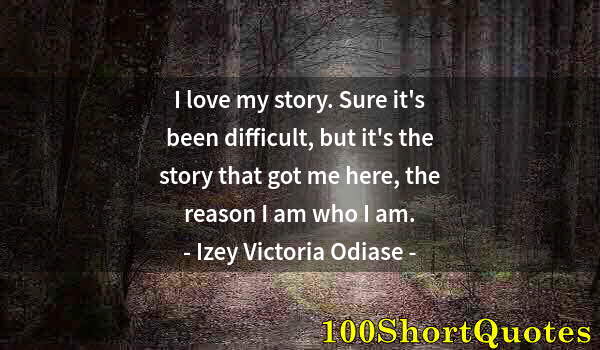 Quote by Albert Einstein: I love my story. Sure it's been difficult, but it's the story that got me here, the reason I am who ...