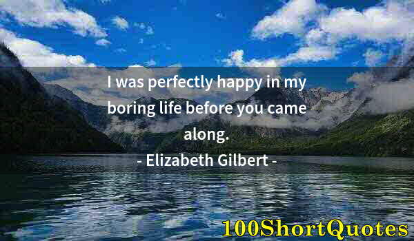 Quote by Albert Einstein: I was perfectly happy in my boring life before you came along.