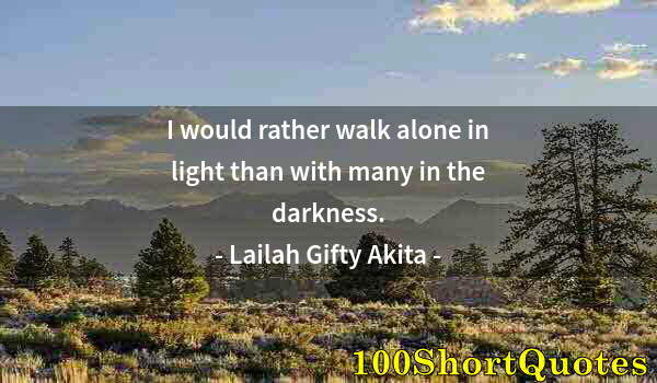 Quote by Albert Einstein: I would rather walk alone in light than with many in the darkness.
