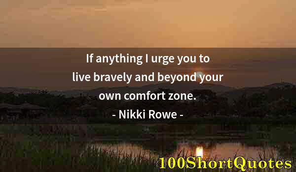 Quote by Albert Einstein: If anything I urge you to live bravely and beyond your own comfort zone.