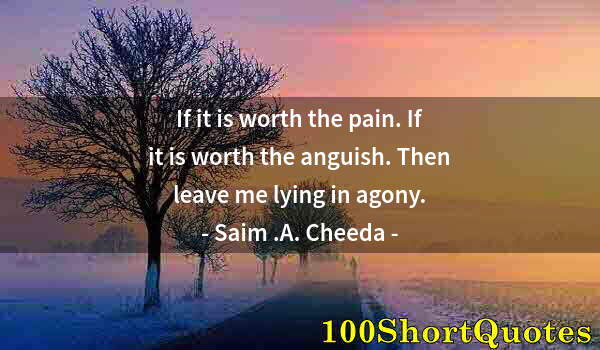 Quote by Albert Einstein: If it is worth the pain. If it is worth the anguish. Then leave me lying in agony.