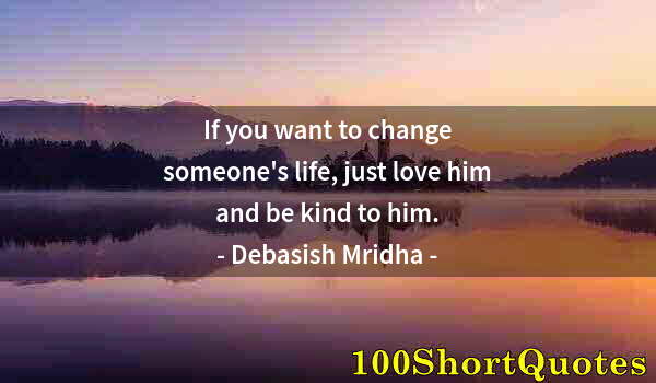 Quote by Albert Einstein: If you want to change someone's life, just love him and be kind to him.