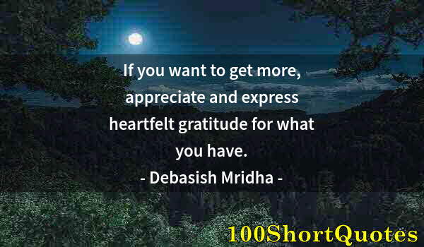 Quote by Albert Einstein: If you want to get more, appreciate and express heartfelt gratitude for what you have.
