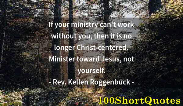 Quote by Albert Einstein: If your ministry can't work without you, then it is no longer Christ-centered. Minister toward Jesus...