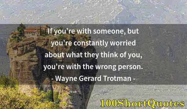 Quote by Albert Einstein: If you're with someone, but you're constantly worried about what they think of you, you're with the ...