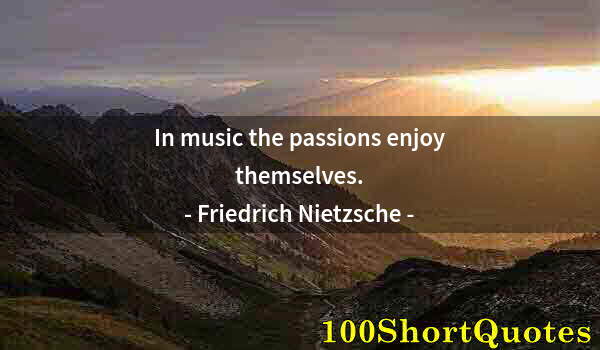 Quote by Albert Einstein: In music the passions enjoy themselves.