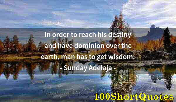 Quote by Albert Einstein: In order to reach his destiny and have dominion over the earth, man has to get wisdom.