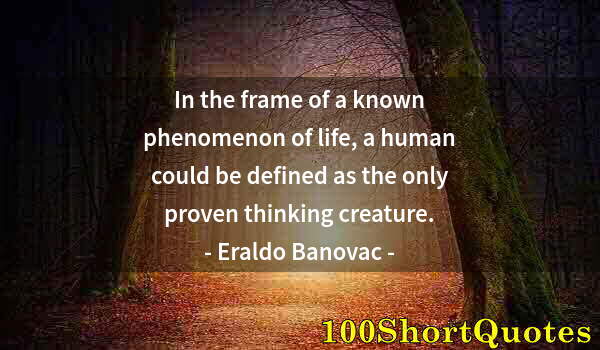 Quote by Albert Einstein: In the frame of a known phenomenon of life, a human could be defined as the only proven thinking cre...