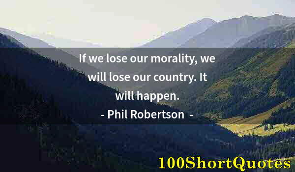 Quote by Albert Einstein: If we lose our morality, we will lose our country. It will happen.