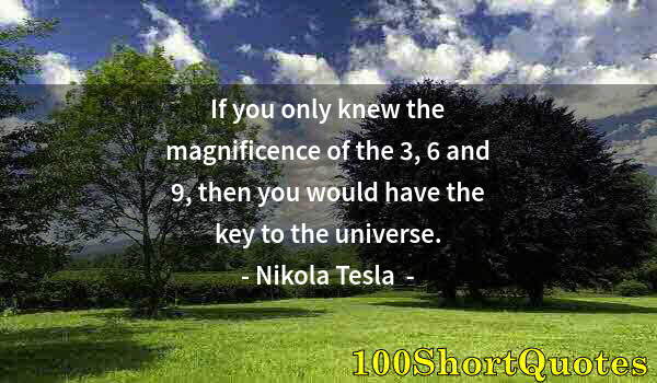 Quote by Albert Einstein: If you only knew the magnificence of the 3, 6 and 9, then you would have the key to the universe.