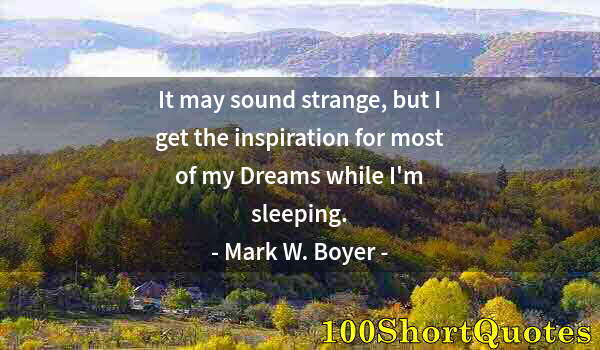 Quote by Albert Einstein: It may sound strange, but I get the inspiration for most of my Dreams while I'm sleeping.