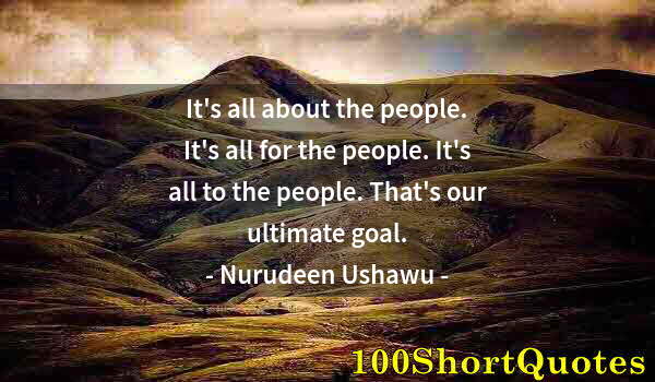 Quote by Albert Einstein: It's all about the people. It's all for the people. It's all to the people. That's our ultimate goal...