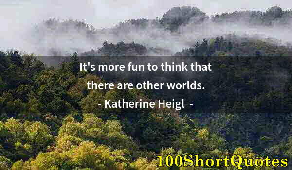 Quote by Albert Einstein: It's more fun to think that there are other worlds.